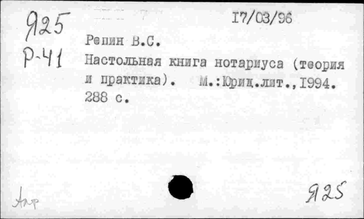 ﻿Р-4/	17/03/96 Репин В.С. Настольная книга нотариуса (теория и практика).	М.: Юри д. лит., 1994. 288 с.
